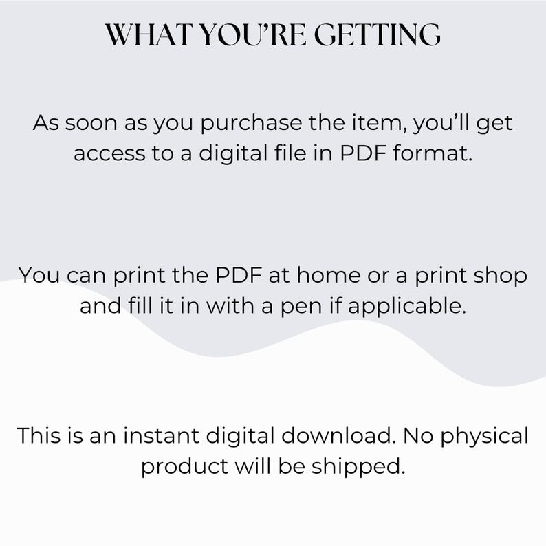 K&ouml;nnte beinhalten: Text auf wei&szlig;em Hintergrund, der "WHAT YOU'RE GETTING" gefolgt von "As soon as you purchase the item, you'll get access to a digital file in PDF format."  Der Text setzt sich fort mit "You can print the PDF at home or a print shop and fill it in with a pen if applicable."  Der Text endet mit "This is an instant digital download. No physical product will be shipped."