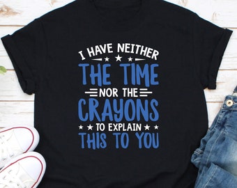 I Have Neither The Time Nor The Crayons Shirt, Sarcastic Shirt, Painter Shirt, Snarky Humor Shirt, Artist Shirt, Watercolor Crayons Shirt