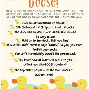 Könnte beinhalten: Ein gelber Enten-Spielanleitungsbogen mit dem Text "Duck Duck Goose!" und Anweisungen für ein Spiel. Die Anweisungen beinhalten den Text "Duck collection begins at 7:50am", "Search around the campus to find the ducks", "Hold on to any ducks that you find", "If another staff member says "GOOSE" to you, you must forfeit your ducks", "You can't immediately GOOSE the person back", "You must have at least ONE DUCK on you before you can GOOSE someone!" and "The top THREE people with the most ducks at 3:30pm - WIN!"