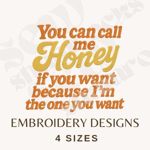 May include: An embroidery design with the text "You can call me Honey if you want because I'm the one you want." The word "Honey" is in a yellow, cursive font. The other text is in orange. The words "Embroidery Designs" and "4 Sizes" are also included.