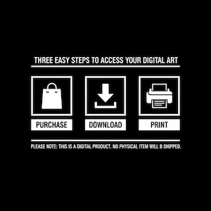 May include: A black graphic with white text and icons outlining three steps to access digital art. The text reads: THREE EASY STEPS TO ACCESS YOUR DIGITAL ART, PURCHASE, DOWNLOAD, PRINT, and PLEASE NOTE: THIS IS A DIGITAL PRODUCT. NO PHYSICAL ITEM WILL B SHIPPED.