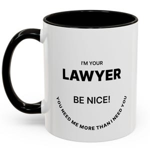 Puede incluir: Taza de cerámica blanca con interior, asa y borde negros. La taza presenta el texto "I'M YOUR LAWYER BE NICE! YOU NEED ME MORE THAN I NEED YOU" en negro y en negrita.