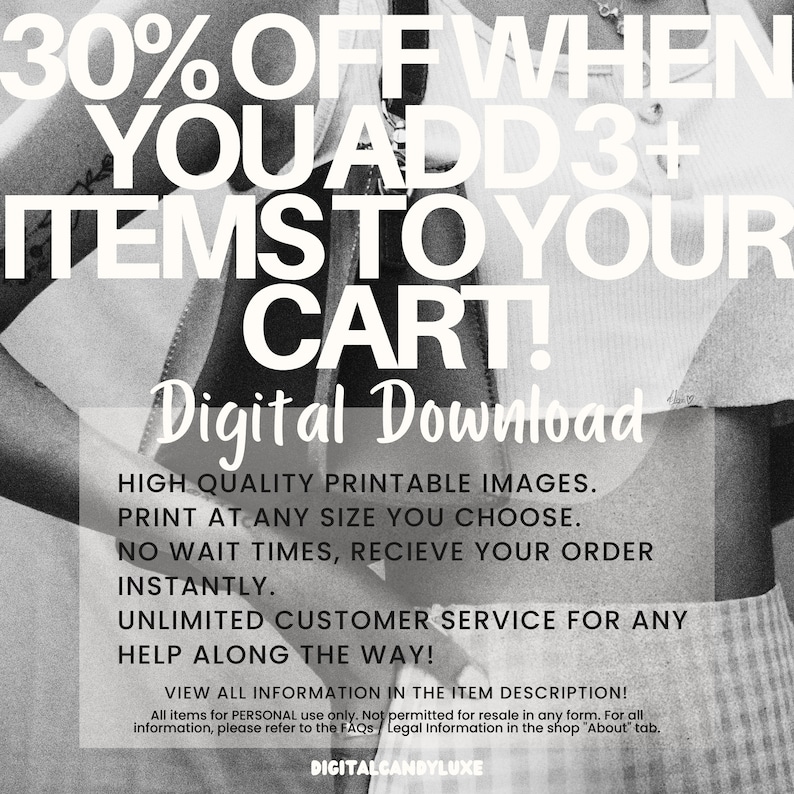 May include: A black and white image with text that reads "30% OFF WHEN YOU ADD 3+ ITEMS TO YOUR CART! Digital Download". The text is in a bold, sans-serif font. Below the text is a description of the product, which includes information about high-quality printable images, print size options, instant order fulfillment, unlimited customer service, and a link to view more information in the item description.