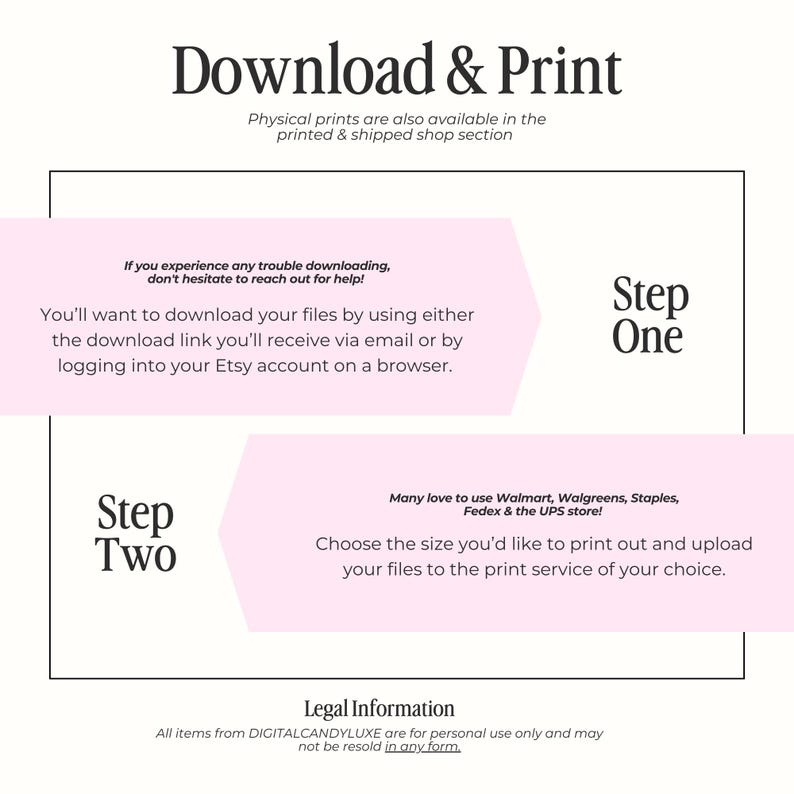 May include: A pink and white graphic with instructions on how to download and print digital files. The text says "Download & Print", "Step One", "Step Two", "Many love to use Walmart, Walgreens, Staples, FedEx & the UPS store!" and "Legal Information".
