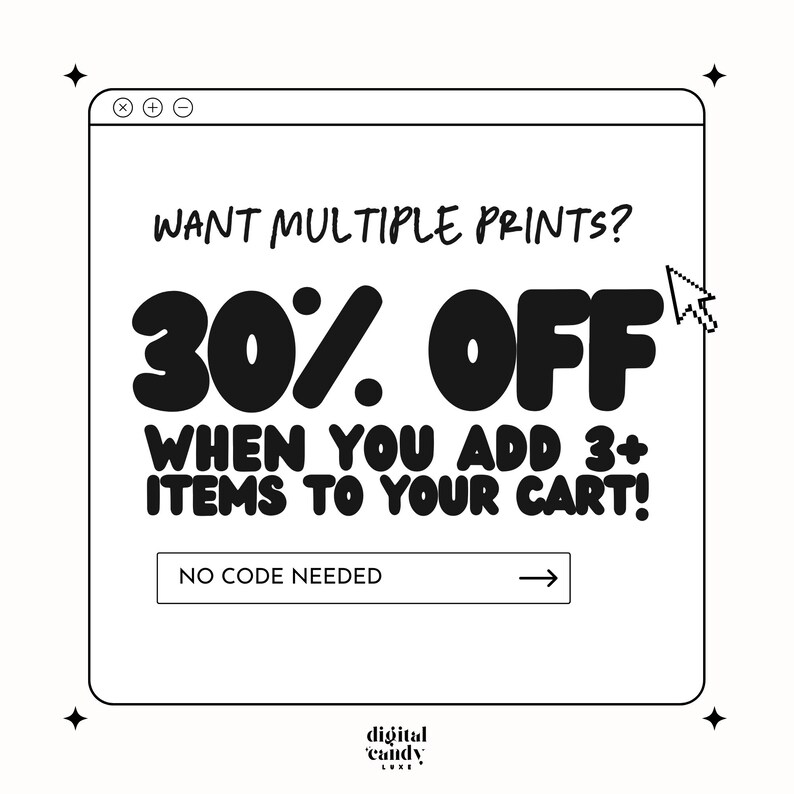 May include: A black and white illustration of a computer screen with the text "WANT MULTIPLE PRINTS? 30% OFF WHEN YOU ADD 3+ ITEMS TO YOUR CART! NO CODE NEEDED" and an arrow pointing to the right. The text "digital candy" is at the bottom of the screen.