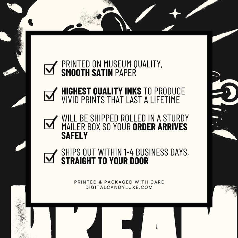 May include: Black and white graphic with text on a cream background. The text includes: "Printed on museum quality, smooth satin paper," "Highest quality inks," "Will be shipped rolled in a sturdy mailer box," and "Ships out within 1-4 business days."