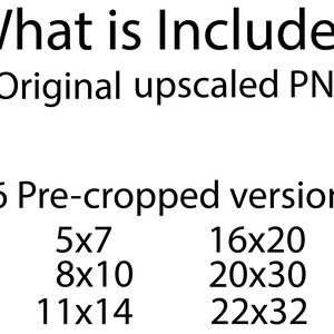 May include: What is Included: Original upscaled PNG and 6 pre-cropped versions in different sizes: 5x7, 8x10, 11x14, 16x20, 20x30, and 22x32.