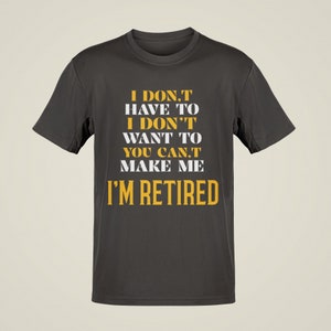 Funny Retirement T-shirt I Don’t Have To I Don’t Want To You Can’t Make Me I’m Retired Tee retiring gift ideas