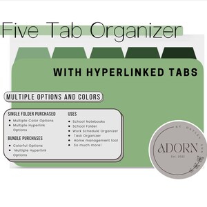 May include: Five tab organiser with hyperlinked tabs. The organiser is green and has a white border. The text "Multiple Options and Colors" is at the top of the organiser. The text "Single Folder Purchased" and "Bundle Purchases" are listed with bullet points. The text "Uses" is listed with bullet points. The text "School Notebooks", "School Folder", "Work Schedule Organiser", "Task Organiser", "Home management tool", and "So much more!" are listed under "Uses". The text "By Hayley Ann" is in a circle with the text "Adorn Est. 2022".