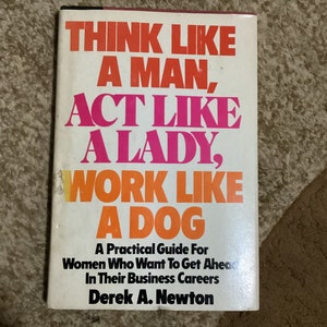 May include: A book titled "Think Like A Man, Act Like A Lady, Work Like A Dog" with the subtitle "A Practical Guide For Women Who Want To Get Ahead In Their Business Careers" by Derek A. Newton.