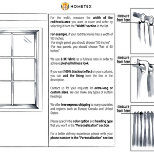 May include: Diagram showing how to measure the width of a window for curtains. The diagram shows a window with a curtain rod and curtains hanging from the rod. The text explains that you should measure the width of the rod or track area you want to cover and order by selecting it from the "Width" section in the list. The text also explains that you should use a 2-3X fabric fullness ratio to achieve a pleated fullness look. The text also explains that you can add a lining to the curtains for a blackout effect. The text also explains that you can contact the company for extra-long or custom sizes. The text also explains that the company offers free express shipping to many countries and regions such as Europe, Canada and the United States. The text also explains that you should specify the color option and heading type that you want in the "Personalization" section. The text also explains that you should write your phone number to the "Personalization" section for a better delivery experience.