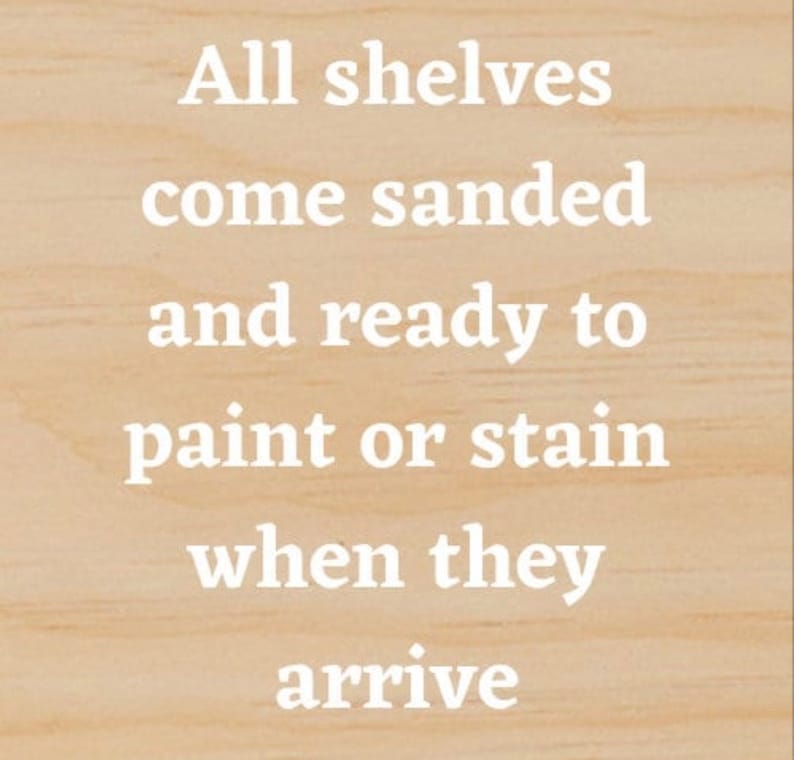 May include: Text on a wood background that reads: "All shelves come sanded and ready to paint or stain when they arrive."