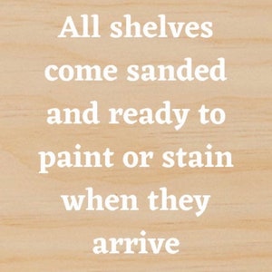 May include: Text on a wooden surface reads: "All shelves come sanded and ready to paint or stain when they arrive."