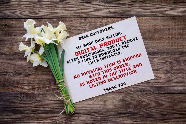 May include: A white note with the text "DEAR CUSTOMERS; MY SHOP ONLY SELLING DIGITAL PRODUCT AFTER PURCHASING, YOU'LL RECEIVE A LINK TO DOWNLOAD THE FILES INSTANTLY. NO PHYSICAL ITEM IS SHIPPED WITH THIS ORDER, AS NOTED IN THE TITLE AND LISTING DESCRIPTION THANK YOU" on a wooden surface with a bunch of white daffodils.