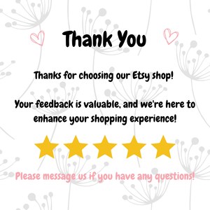 May include: A white background with a floral pattern and the words "Thank You" in black. Below, text reads "Thanks for choosing our Etsy shop!" and "Your feedback is valuable, and we're here to enhance your shopping experience!" with five gold stars.