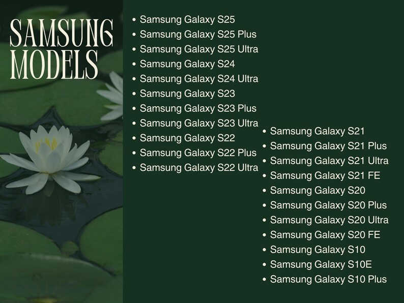 May include: A list of Samsung Galaxy phone models, starting with the S25 and going back to the S10 Plus. The list is on a dark green background with a white water lily on the left side.