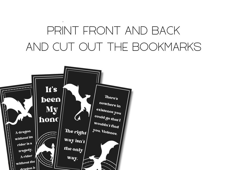 May include: Four black and white bookmarks with dragon silhouettes and text. The text on the bookmarks reads: "A dragon without its rider is a tragedy. A rider without the dragon is... It's been my honor... The right way isn't the only way... There's nowhere in existence you could go that I wouldn't find you. Molence."
