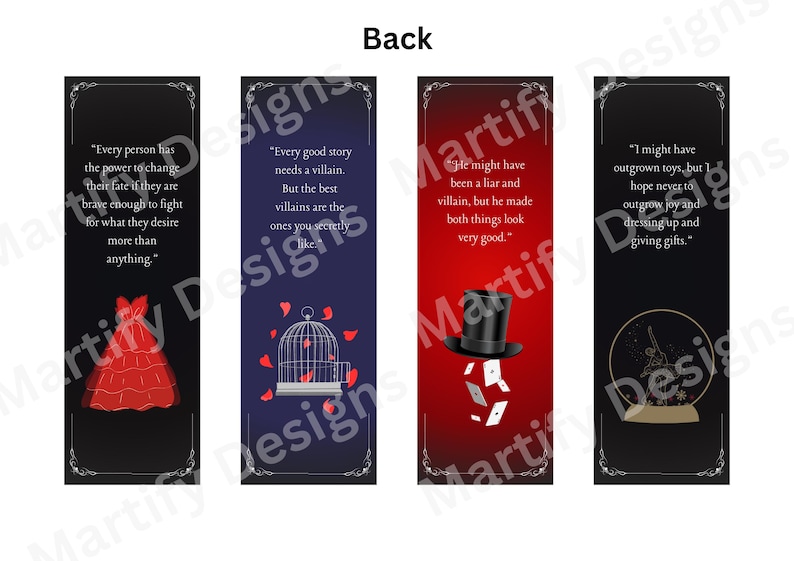 May include: Four bookmark designs with black borders and white text. The first bookmark has a red dress on a black background with the text "Every person has the power to change their fate if they are brave enough to fight for what they desire more than anything.". The second bookmark has a blue background with a red birdcage and red petals with the text "Every good story needs a villain. But the best villains are the ones you secretly like.". The third bookmark has a red background with a black top hat and playing cards with the text "He might have been a liar and villain, but he made both things look very good.". The fourth bookmark has a black background with a snow globe with a gold figure inside and the text "I might have outgrown toys, but I hope never to outgrow joy and dressing up and giving gifts."