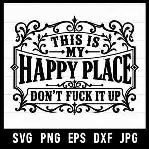 May include: A black and white digital graphic design featuring the text THIS IS MY HAPPY PLACE DON'T FUCK IT UP enclosed in an ornate, decorative frame with scrollwork details. The bottom of the image displays the file formats SVG PNG EPS DXF JPG.