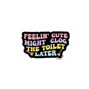 May include: A white sticker with a black border featuring the text "Feelin' Cute Might Clog The Toilet Later" in pastel colors. Two cartoon plungers are on the bottom.
