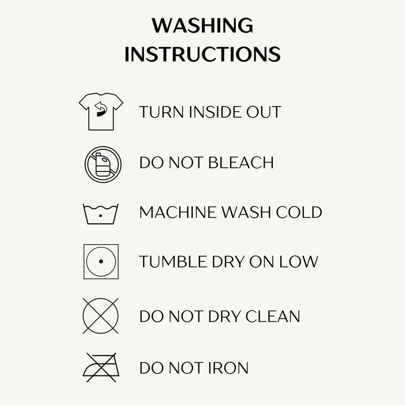 May include: Washing instructions for clothing. Turn inside out, do not bleach, machine wash cold, tumble dry low, do not dry clean, do not iron.