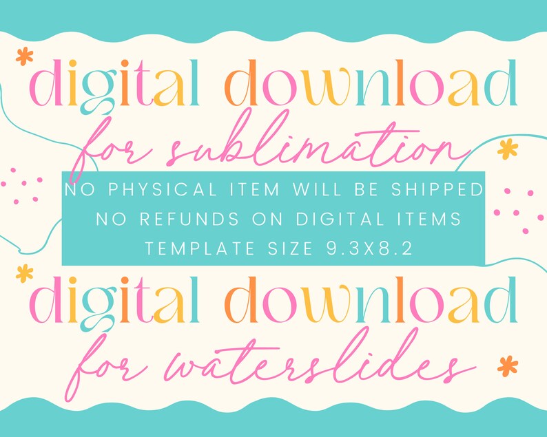 May include: A digital download graphic with a pink, orange, and blue color scheme. The text reads "digital download for sublimation" and "digital download for waterslides". The graphic also includes the text "NO PHYSICAL ITEM WILL BE SHIPPED NO REFUNDS ON DIGITAL ITEMS TEMPLATE SIZE 9.3X8.2".