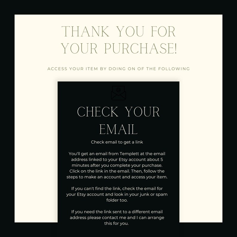 May include: Black and white text on a white background with the words "Thank you for your purchase!" and "Check your email" to access your item.  Instructions on how to access your item by checking your email for a link from Templett.