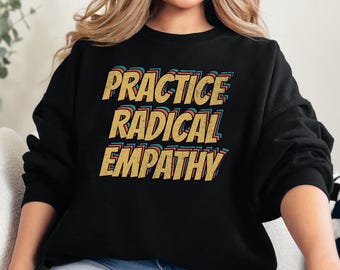 Practice Radical Empathy Sweatshirt, Anti Trump Shirt, Liberal Leftist Feminist Gift, Kindness, Mental Health, Inclusion, Neurodiversity