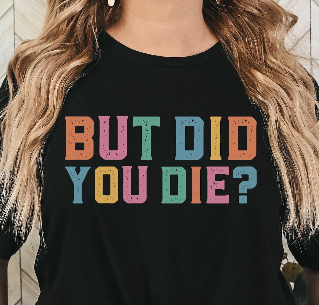 But Did You Die Tshirt, Colorful Funny Quote Tee, Sarcastic Quote Shirt ...