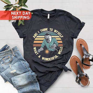Welder Shirt, Funny Welding Shirt, Father Shirt, Grandpa Shirt, And I Think To Myself What A Wonderful Weld