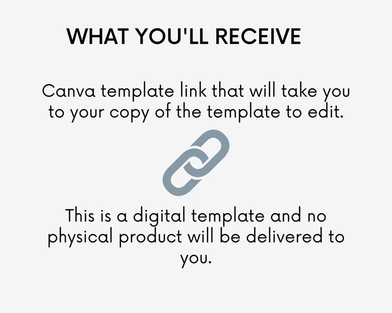 May include: A digital Canva template link is shown with a gray chain link icon. The text reads "WHAT YOU'LL RECEIVE Canva template link that will take you to your copy of the template to edit. This is a digital template and no physical product will be delivered to you."