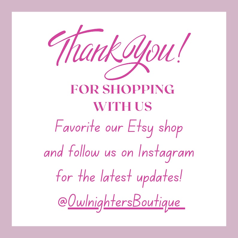 May include: Pink text on a white background says "Thank you!" followed by "FOR SHOPPING WITH US". The text continues, "Favorite our Etsy shop and follow us on Instagram for the latest updates! @OwlnightersBoutique"