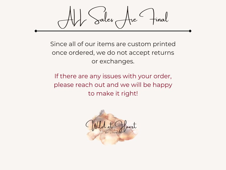 May include: A cream-coloured background with the text "All Sales Are Final" in elegant script. The text below states that all items are custom printed and not eligible for returns or exchanges. The image also includes the text "Wild at Heart by Lynn".