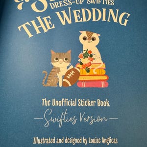 May include: A blue book cover with the title "MY STICKER DRESS-UP SWIFTIES THE WEDDING." Two cartoon cats are featured, one holding a football. The text "The Unofficial Sticker Book - Swifties Version - Illustrated and designed by Louise Anglicas" is also present.