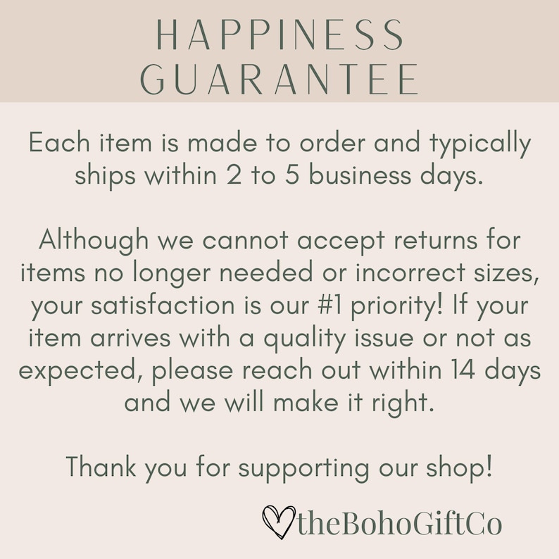 May include: A beige graphic with the text "HAPPINESS GUARANTEE" at the top. The text below states items are made to order and typically ship within 2-5 business days. It also states satisfaction is a priority and to reach out with any issues.