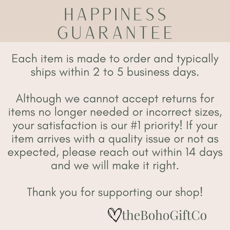 May include: A beige graphic with the text "HAPPINESS GUARANTEE" at the top. The text below states items are made to order and typically ship within 2-5 business days. It also states satisfaction is a priority and to reach out with any issues.