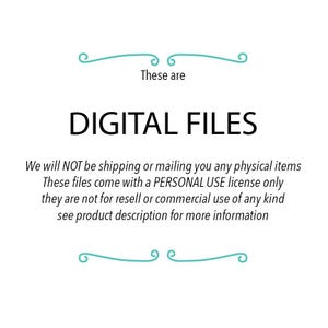 May include: Text that reads "These are DIGITAL FILES. We will NOT be shipping or mailing you any physical items. These files come with a PERSONAL USE license only, they are not for resell or commercial use of any kind. See product description for more information."