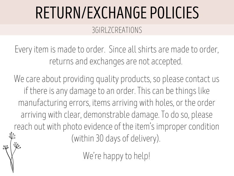 May include: Return and exchange policies for custom-made shirts.  All items are made to order, so returns and exchanges are not accepted.  Contact the seller if there is damage to an order, such as manufacturing errors, holes, or other damage.  Include photo evidence within 30 days of delivery.