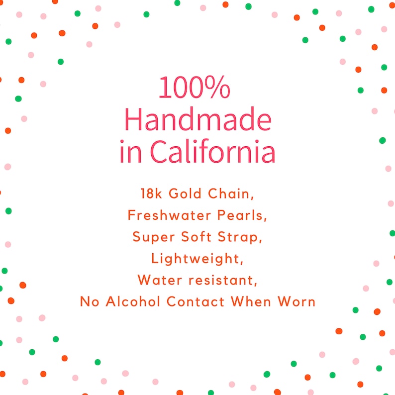May include: A white background with a pink and green confetti border. The text "100% Handmade in California" is in pink. Below the text is a list of features in black text: "18k Gold Chain, Freshwater Pearls, Super Soft Strap, Lightweight, Water resistant, No Alcohol Contact When Worn."