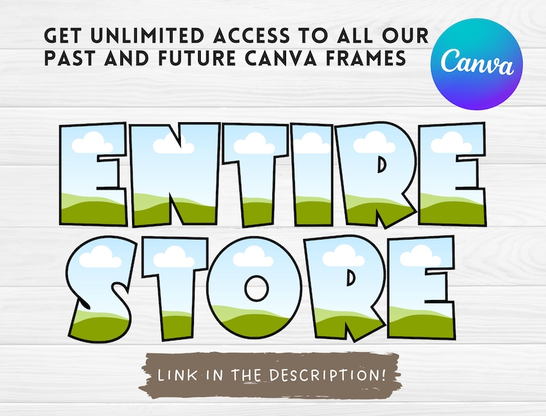 May include: A graphic with a blue sky, white clouds, and green hills inside the letters of the words "ENTIRE STORE" in a cartoon style. The text "GET UNLIMITED ACCESS TO ALL OUR PAST AND FUTURE CANVA FRAMES" is above the graphic. The text "LINK IN THE DESCRIPTION!" is below the graphic. The Canva logo is in the upper right corner.