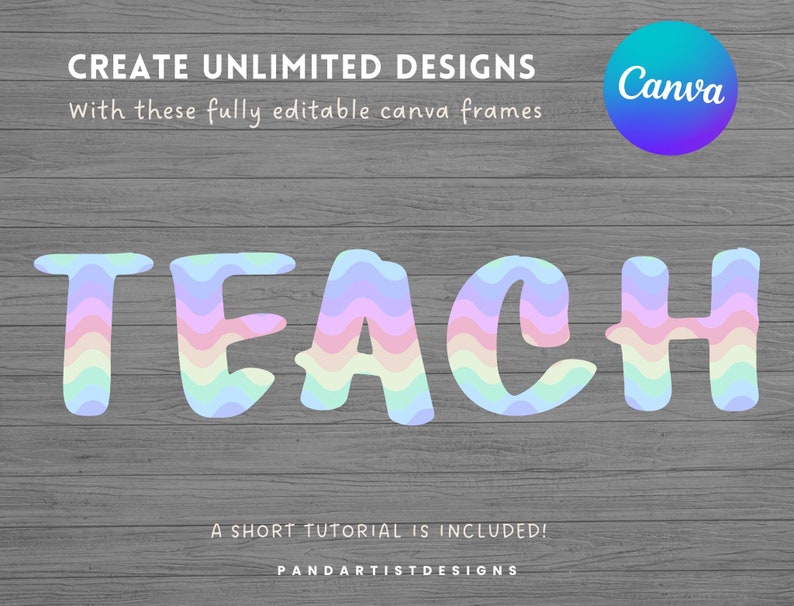 May include: A digital graphic design template for Canva featuring the word "TEACH" in rainbow-colored wavy letters on a woodgrain background. The text "CREATE UNLIMITED DESIGNS" and "With these fully editable canva frames" is above the word "TEACH". The text "A SHORT TUTORIAL IS INCLUDED!" and "PANDARTISTDESIGNS" is below the word "TEACH".