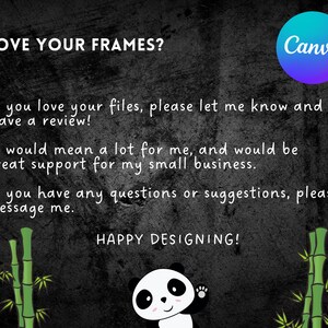 May include: Black and white image with a panda bear waving. The text "LOVE YOUR FRAMES?" is at the top of the image. The text "If you love your files, please let me know and leave a review!" is below the panda bear. The text "It would mean a lot for me, and would be great support for my small business." is below the first text. The text "If you have any questions or suggestions, please message me." is below the second text. The text "HAPPY DESIGNING!" is below the third text. The text "Canva" is in a blue and purple circle in the top right corner of the image.