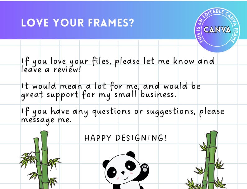 May include: A digital illustration of a panda bear with a bamboo forest background. The text "LOVE YOUR FRAMES?" is at the top of the image. The text "If you love your files, please let me know and leave a review! It would mean a lot for me, and would be great support for my small business. If you have any questions or suggestions, please message me. HAPPY DESIGNING!" is in the center of the image.