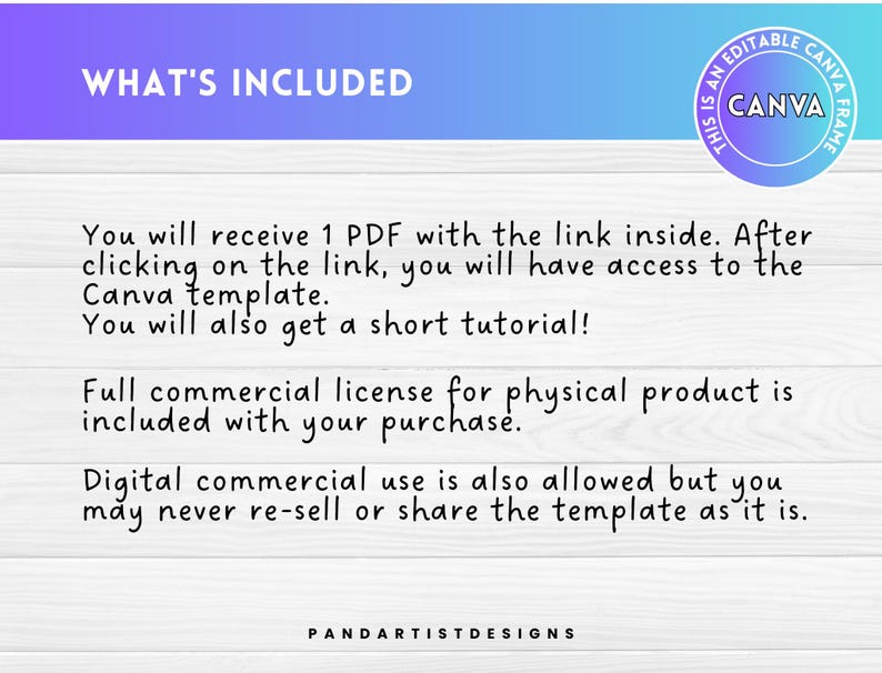 Puede incluir: Un fondo blanco con texto negro que dice "WHAT'S INCLUDED". El texto de abajo explica que recibir&aacute;s un PDF con un enlace a una plantilla de Canva y un breve tutorial. Tambi&eacute;n indica que se incluye una licencia comercial completa para productos f&iacute;sicos con la compra. El uso comercial digital tambi&eacute;n est&aacute; permitido, pero no puedes revender o compartir la plantilla. El texto "PANDARTISTDESIGNS" est&aacute; en la parte inferior de la imagen.