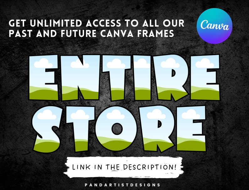 May include: A graphic design with the text "ENTIRE STORE" in large, green, cartoon-style letters with a blue sky and green hills background. The text "GET UNLIMITED ACCESS TO ALL OUR PAST AND FUTURE CANVA FRAMES" is above the graphic and the text "LINK IN THE DESCRIPTION!" is below the graphic. The text "PANDARTISTDESIGNS" is at the bottom of the graphic. The Canva logo is in the upper right corner.