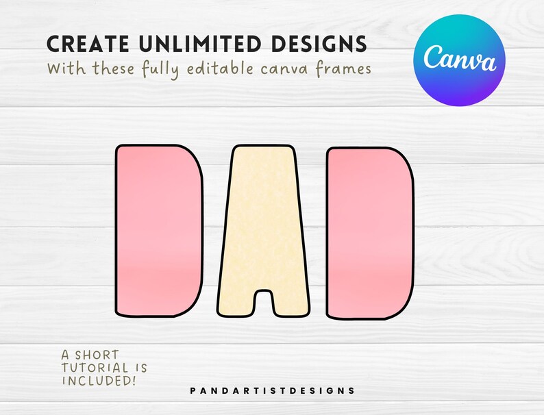 May include: A digital design template for the word "DAD" in pink and yellow with black outlines. The design is on a woodgrain background with the text "CREATE UNLIMITED DESIGNS" and "With these fully editable canva frames" above the word "DAD". The text "A SHORT TUTORIAL IS INCLUDED!" is below the word "DAD" and the text "PANDARTISTDESIGNS" is below that. The Canva logo is in the upper right corner.