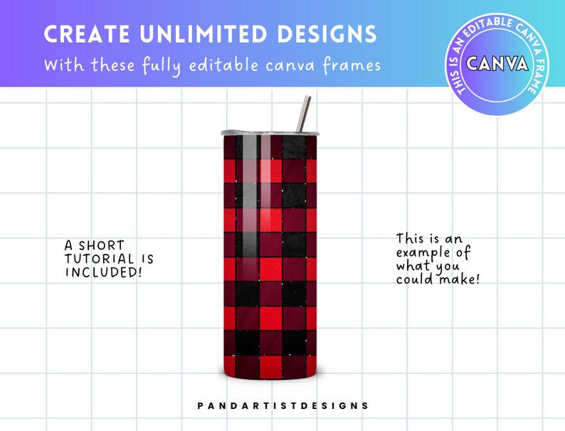 May include: A red and black buffalo plaid tumbler with a silver lid and a straw. The tumbler is on a white background with a grid pattern. The text "CREATE UNLIMITED DESIGNS" is at the top of the image. The text "This is an editable Canva frame" is in a circle at the top right of the image. The text "A short tutorial is included!" is at the bottom left of the image. The text "This is an example of what you could make!" is at the bottom right of the image. The text "PANDARTISTDESIGNS" is at the bottom center of the image.