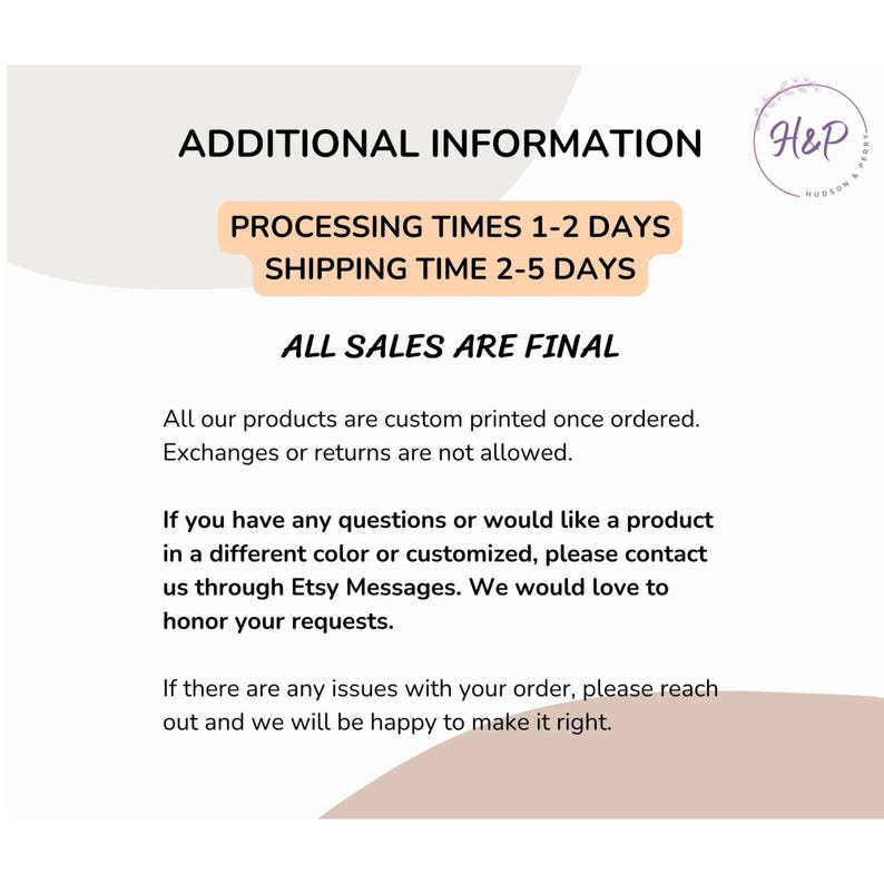 May include: A white informational graphic with black text stating: ADDITIONAL INFORMATION, PROCESSING TIMES 1-2 DAYS, SHIPPING TIME 2-5 DAYS, ALL SALES ARE FINAL. It includes a logo with H&P and text about custom printing, returns, and contact.