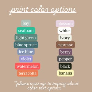 May include: Image displaying a list of print color options. The text includes colors like bay, seafoam, light green, blue spruce, ice blue, violet, watermelon, and terracotta. Additional colors are blossom, white, ivory, espresso, berry, pepper, black, and banana.
