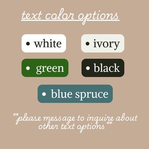 May include: Image showing text colour options: white, ivory, green, black, and blue spruce. The text is on rounded rectangular backgrounds. The phrase "please message to inquire about other text options" is also included.